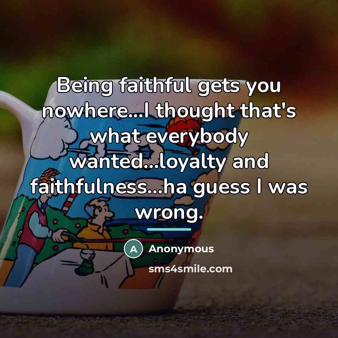 “Being faithful gets you nowhere...I thought that's what everybody wanted...loyalty…” quote by Anonymous