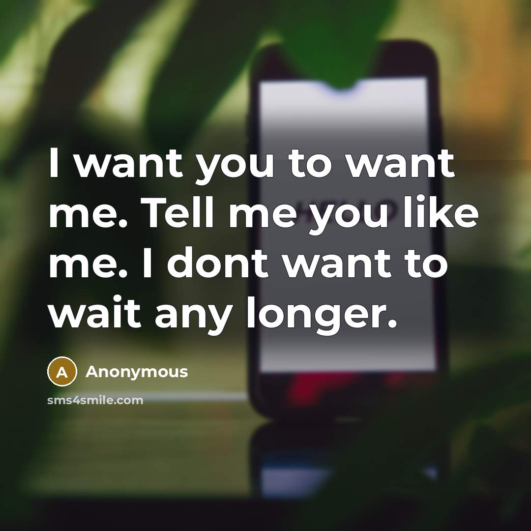 “I want you to want me. Tell me you like me. I dont want to wait any longer.” quote by Anonymous