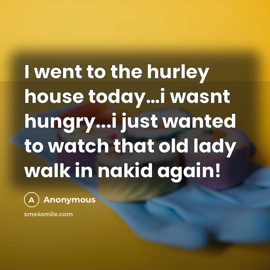 “I went to the hurley house today…i wasnt hungry...i just wanted to watch that old lady walk in nakid again!” quote by Anonymous