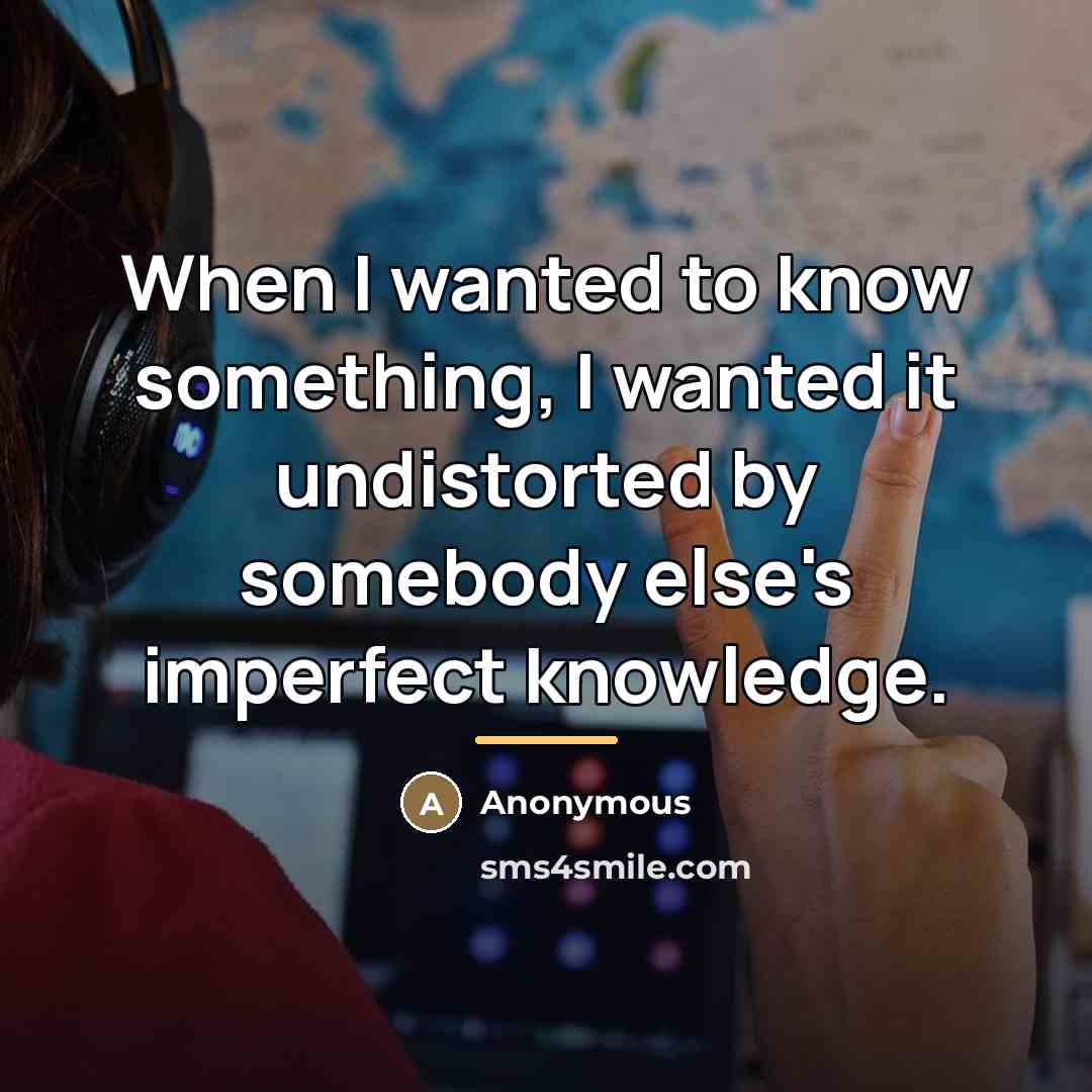 “When I wanted to know something, I wanted it undistorted…” quote by Anonymous
