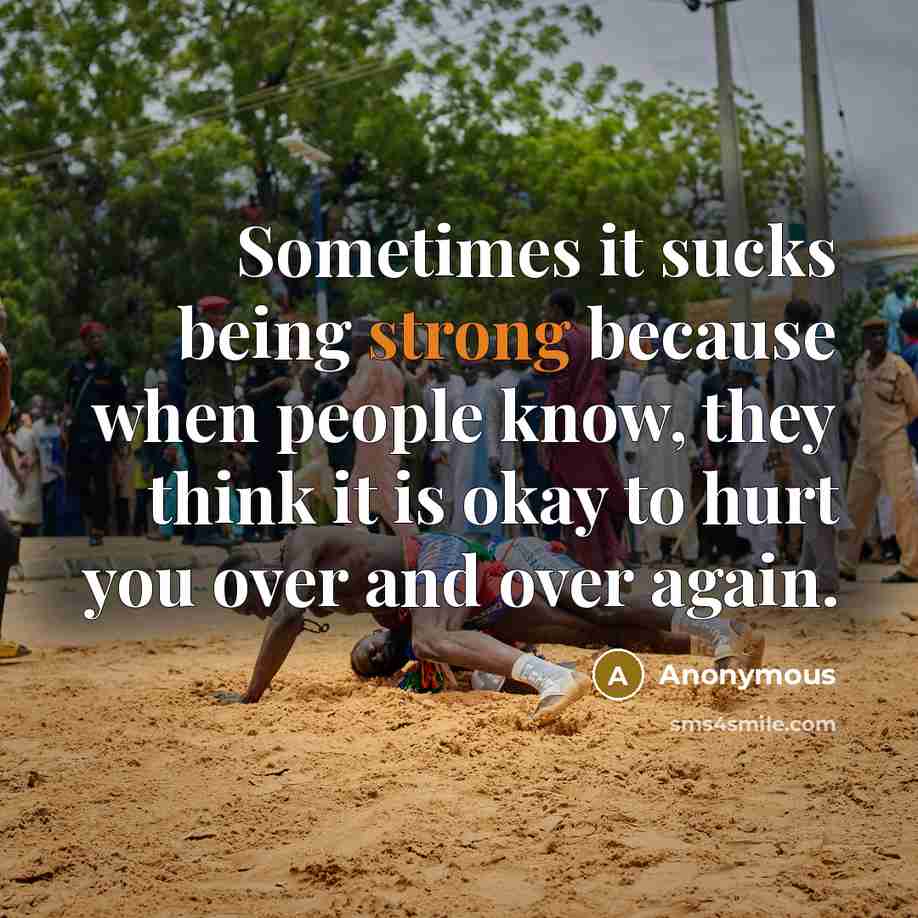 “Sometimes it sucks being strong because when people know, they think it is okay to hurt you over and over again.” quote by Anonymous