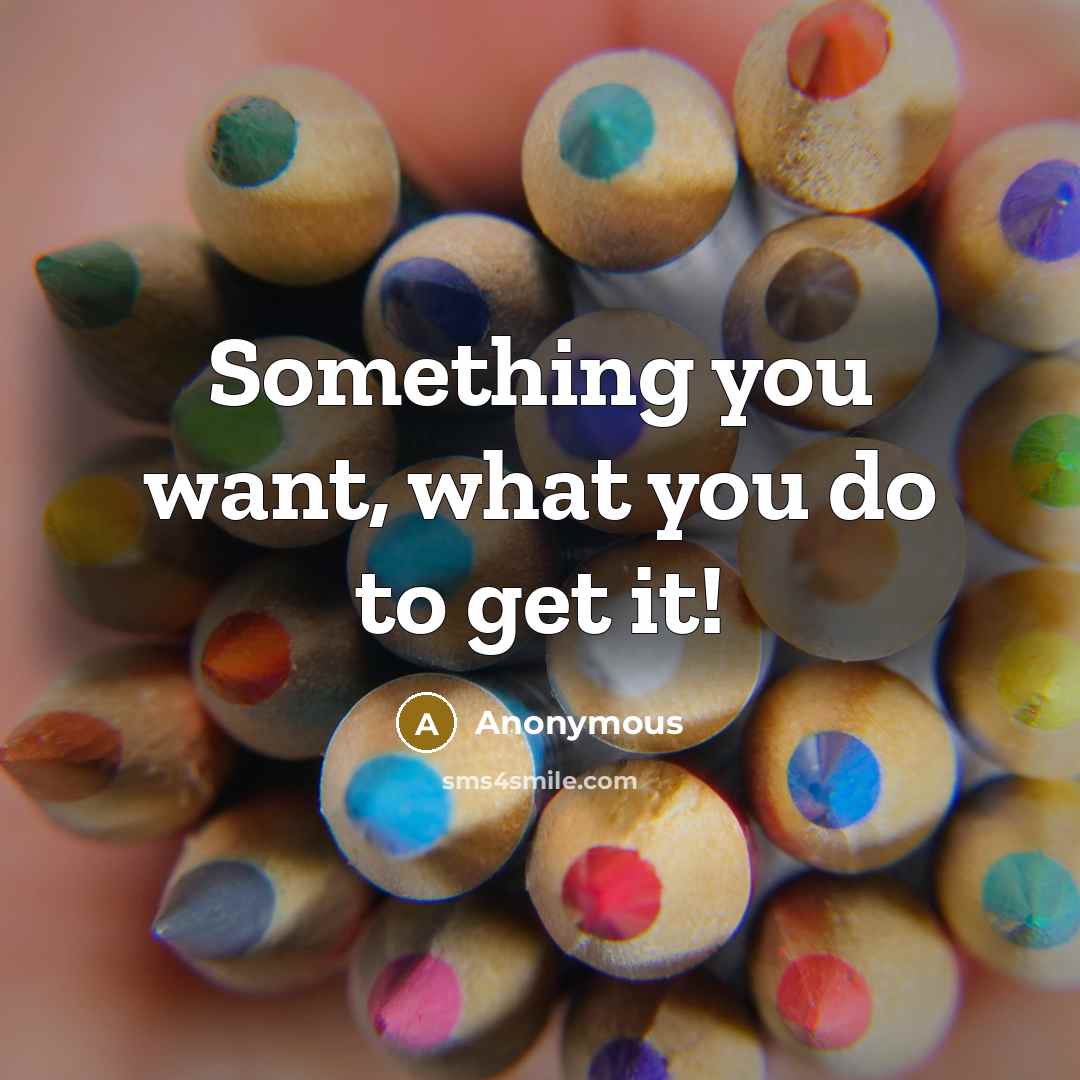 “Something you want, what you do to get it!…” quote by Anonymous