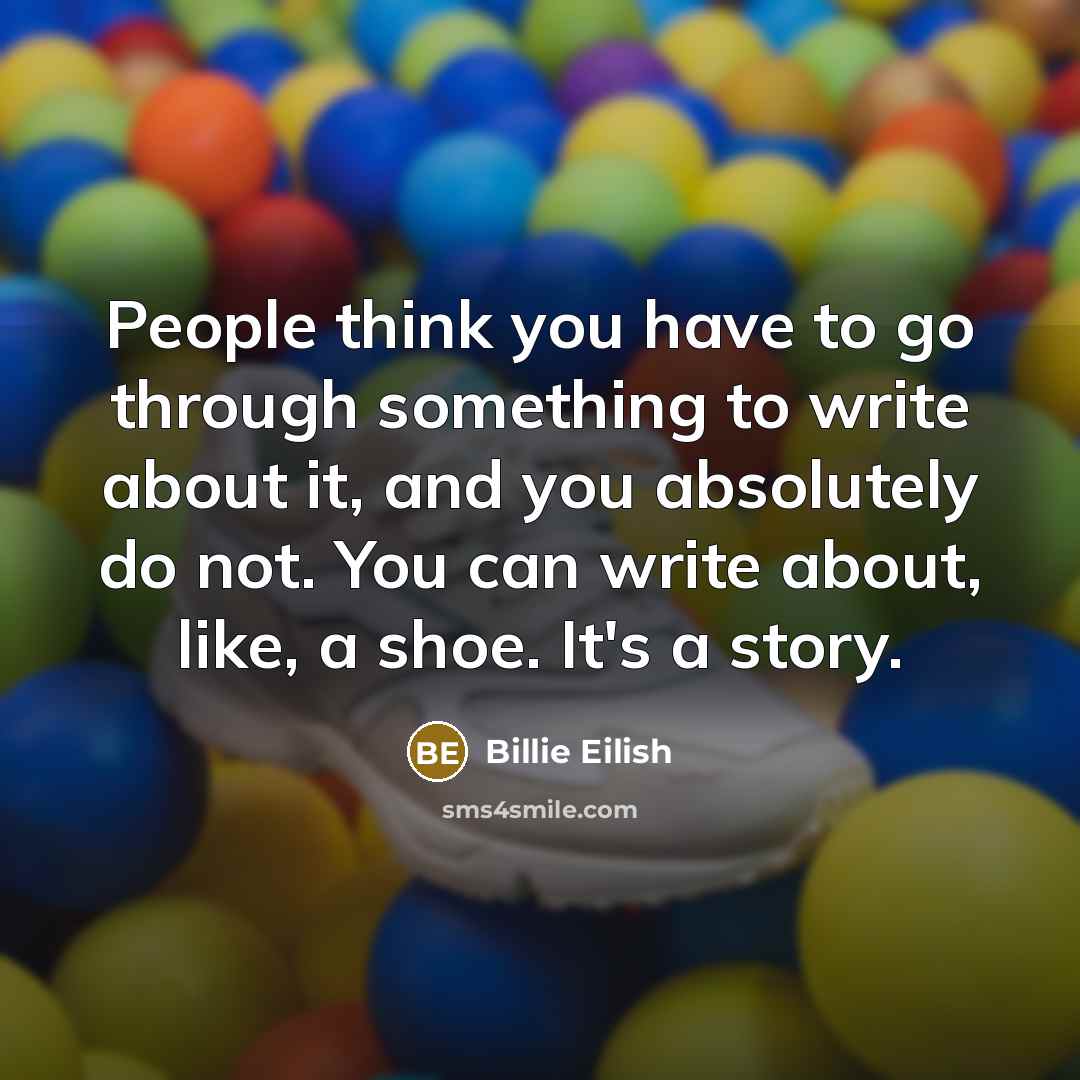 “People think you have to go through something to write…” quote by Billie Eilish