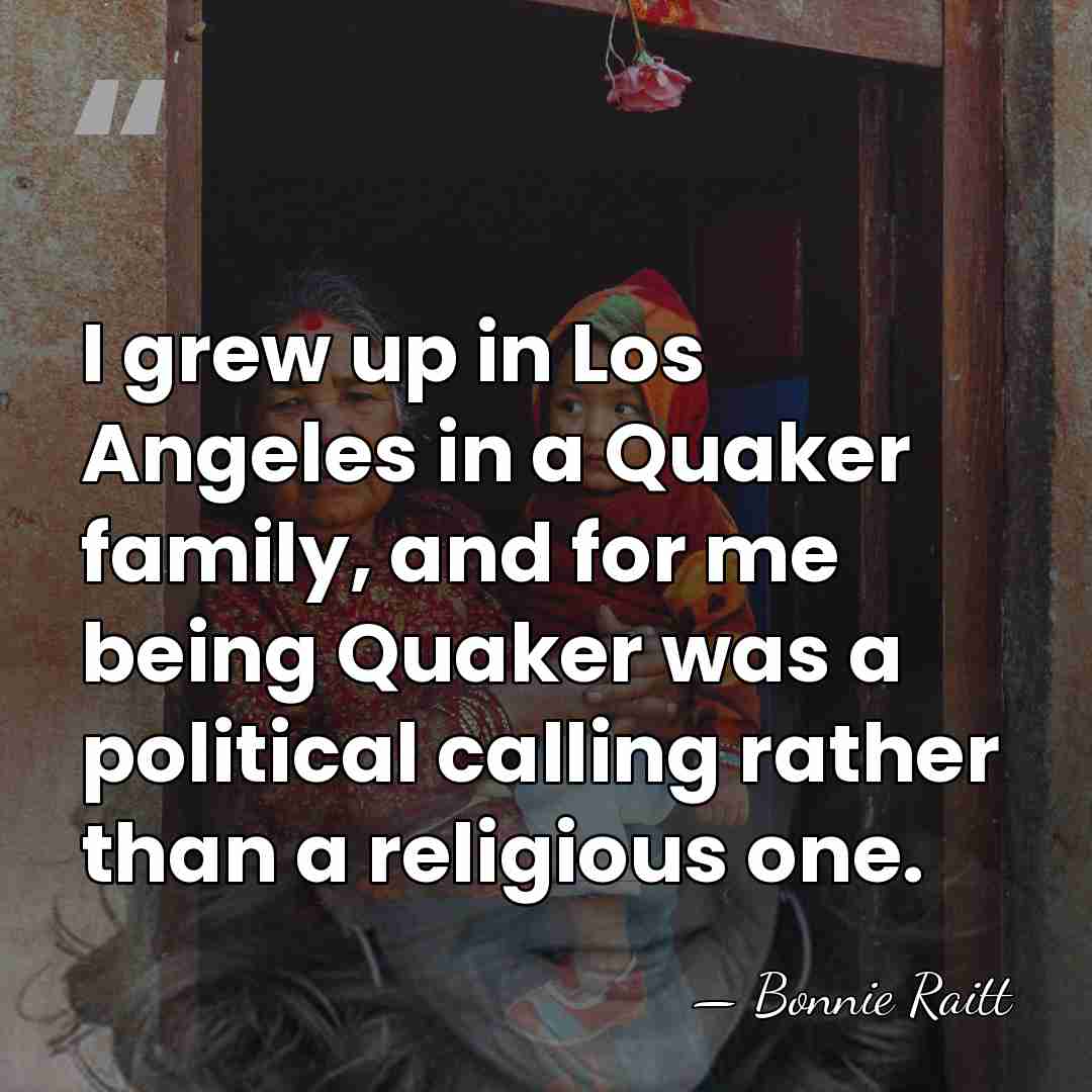 I grew up in Los Angeles in a Quaker family, and for&hellip; - Bonnie Raitt