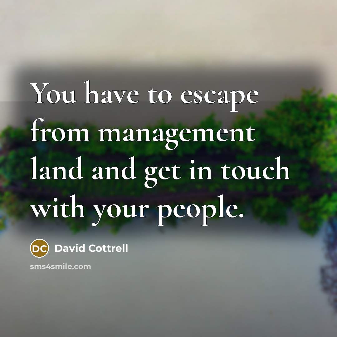 “You have to escape from management land and get in…” quote by David Cottrell