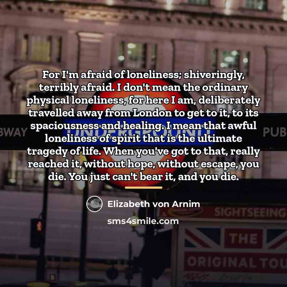“For I'm afraid of loneliness; shiveringly, terribly afraid. I don't…” quote by Elizabeth von Arnim