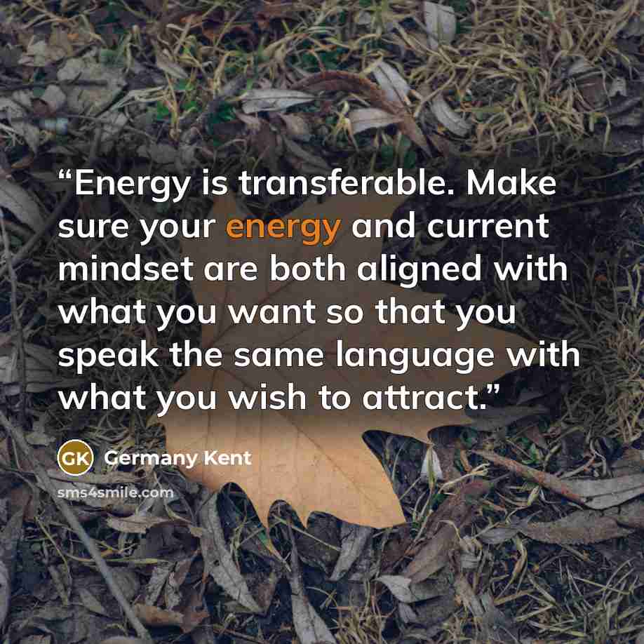 “Energy is transferable. Make sure your energy and current mindset are both aligned with what you want so that you speak the same language with what you wish to attract.” quote by Germany Kent