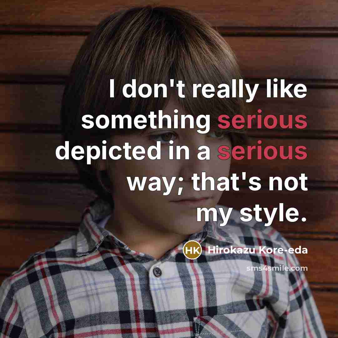 “I don't really like something serious depicted in a serious way; that's not my style.” quote by Hirokazu Kore-eda