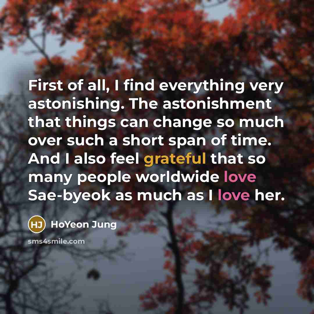 “First of all, I find everything very astonishing. The astonishment that things can change so much over such a short span of time. And I also feel grateful that so many people worldwide love Sae-byeok as much as I love her.” quote by HoYeon Jung