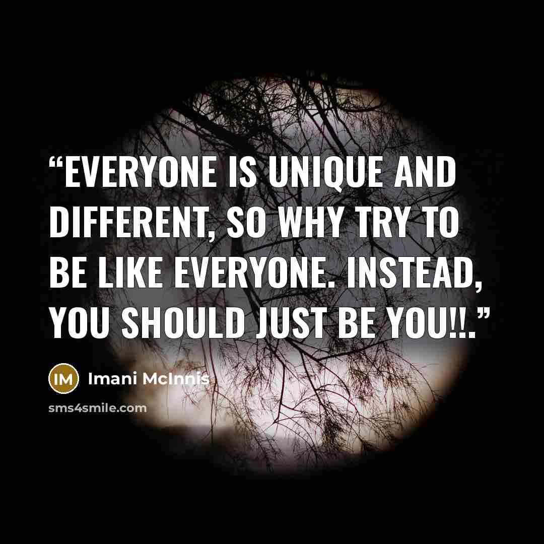 “Everyone is UNIQUE and DIFFERENT, so why try to be like everyone. Instead, YOU should just be YOU!!.” quote by Imani McInnis