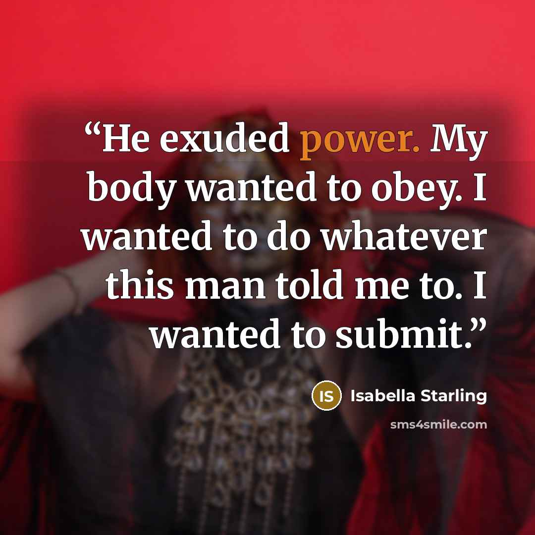 “He exuded power. My body wanted to obey. I wanted to do whatever this man told me to. I wanted to submit.” quote by Isabella Starling
