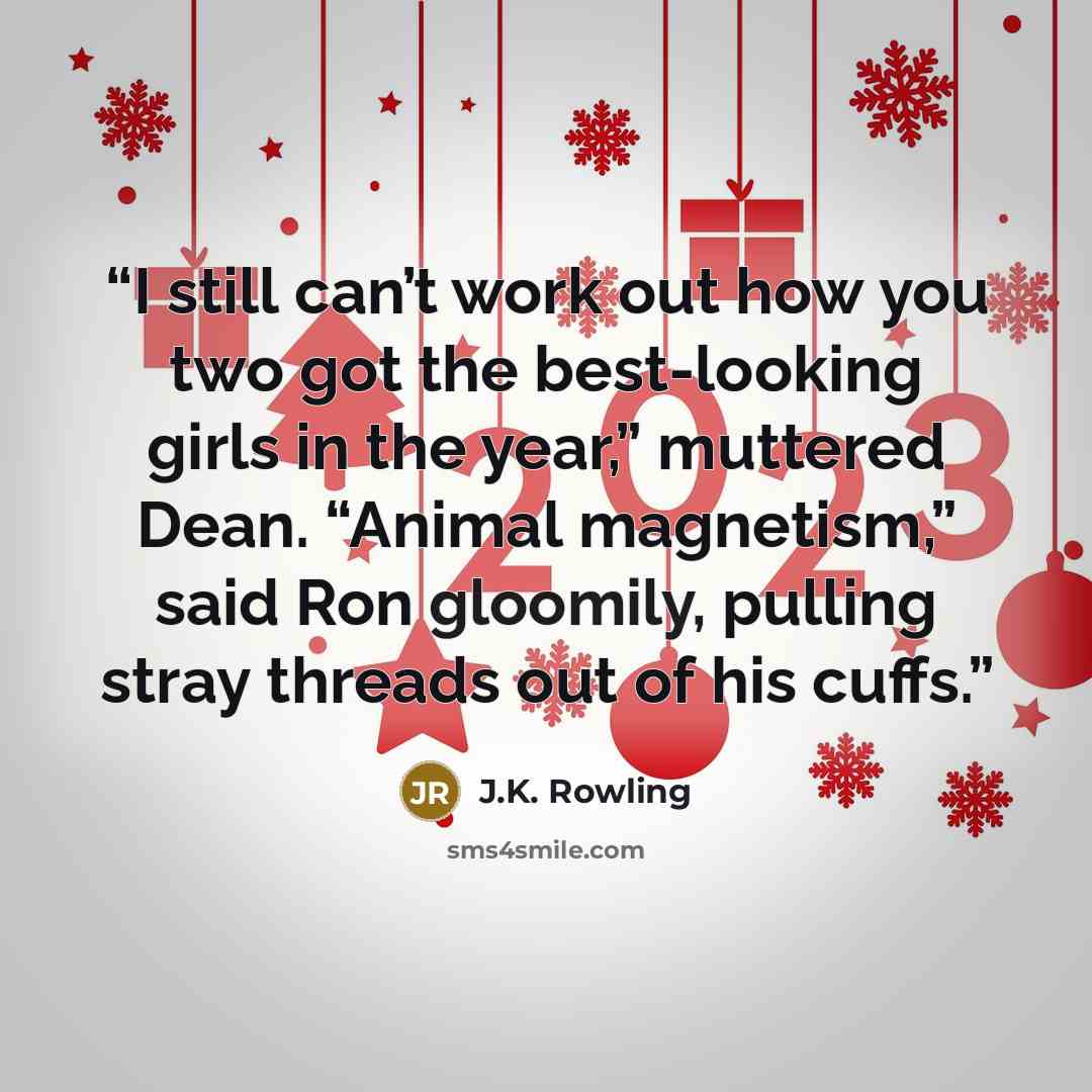 “I still can’t work out how you two got the best-looking girls in the year,” muttered Dean. “Animal magnetism,” said Ron gloomily, pulling stray threads out of his cuffs.” quote by J.K. Rowling