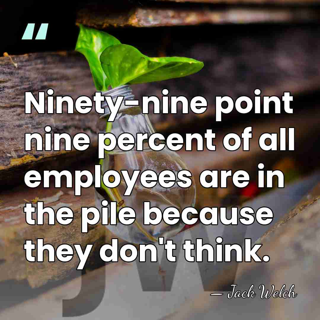 Ninety-nine point nine percent of all employees are in the pile because&hellip; - Jack Welch
