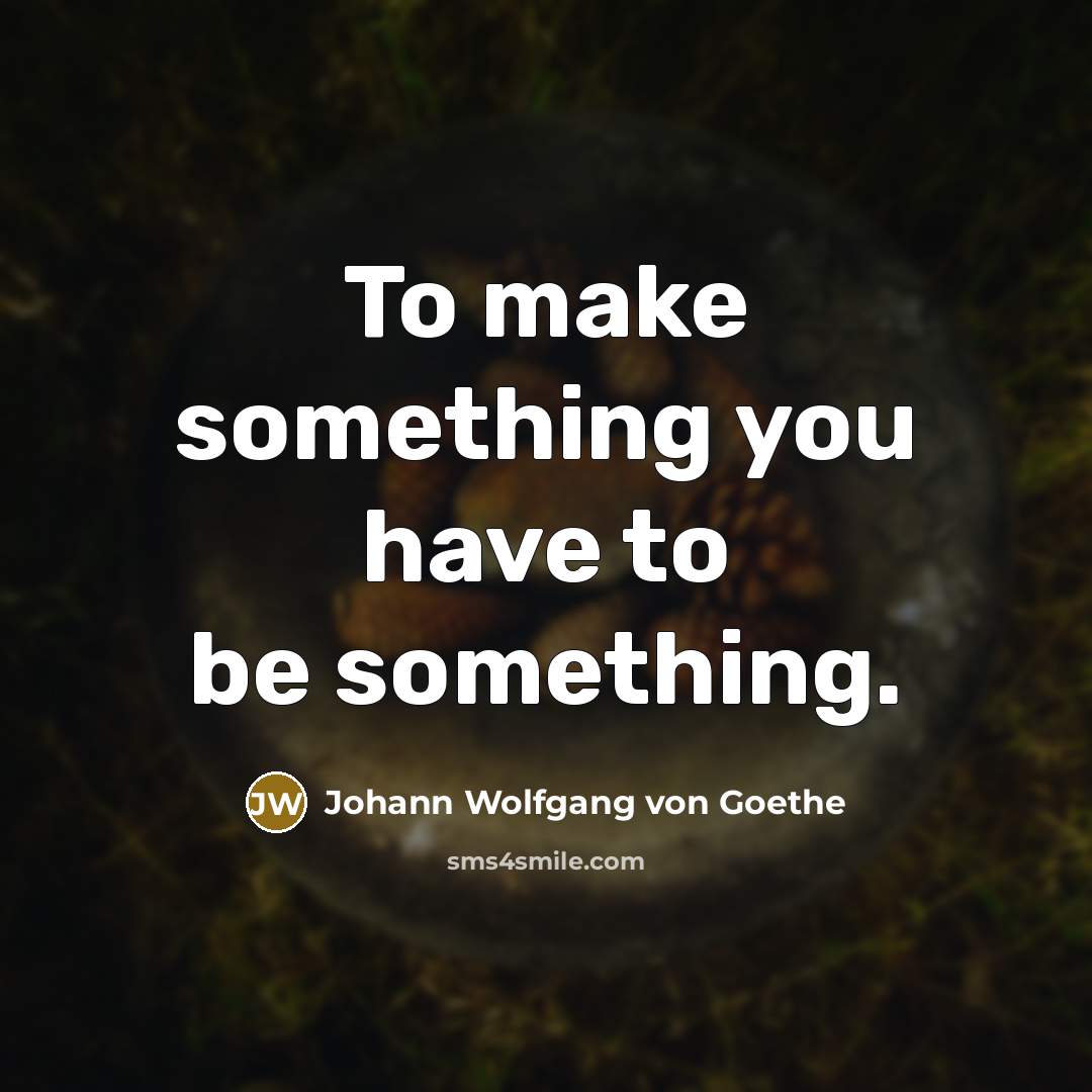 “To make something you have to be something.…” quote by Johann Wolfgang von Goethe