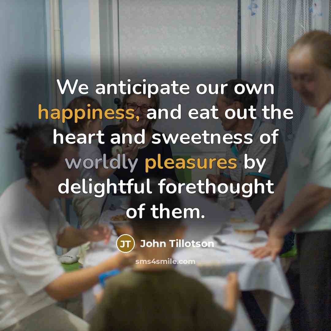 “We anticipate our own happiness, and eat out the heart…” quote by John Tillotson