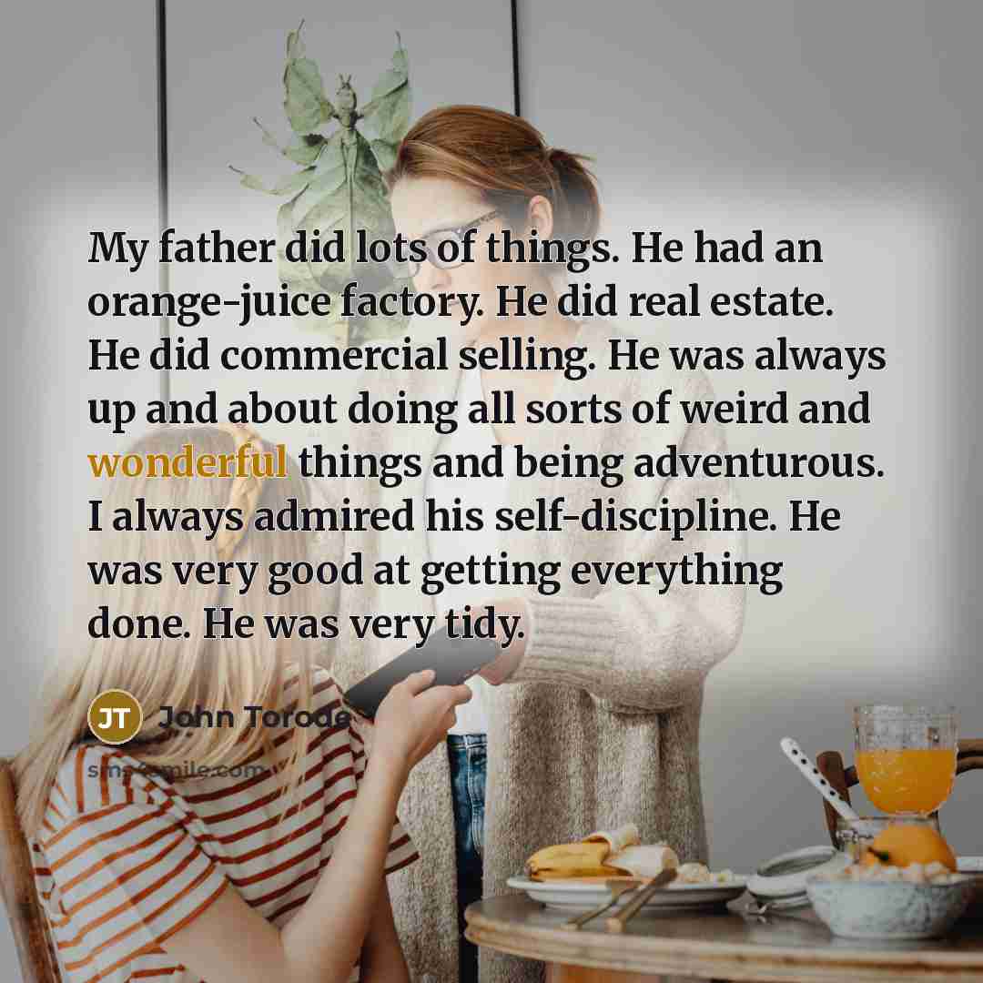 “My father did lots of things. He had an orange-juice…” quote by John Torode