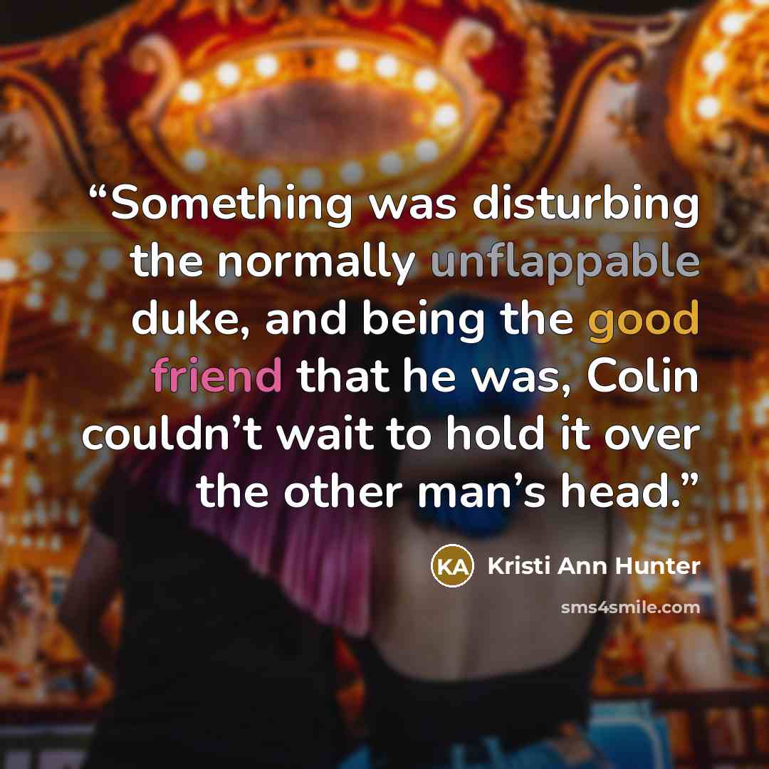 “Something was disturbing the normally unflappable duke, and being the good friend that he was, Colin couldn’t wait to hold it over the other man’s head.” quote by Kristi Ann Hunter