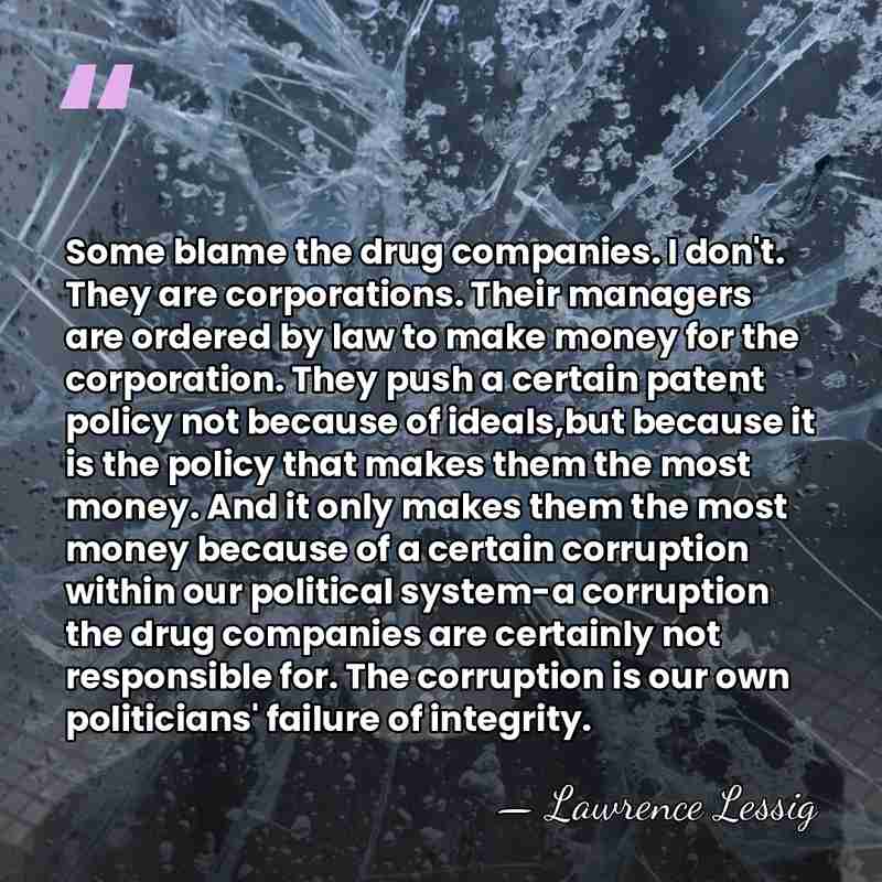 Some blame the drug companies. I don't. They are corporations. Their managers&hellip; - Lawrence Lessig