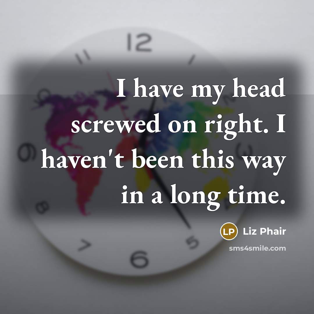 “I have my head screwed on right. I haven't been this way in a long time.” quote by Liz Phair