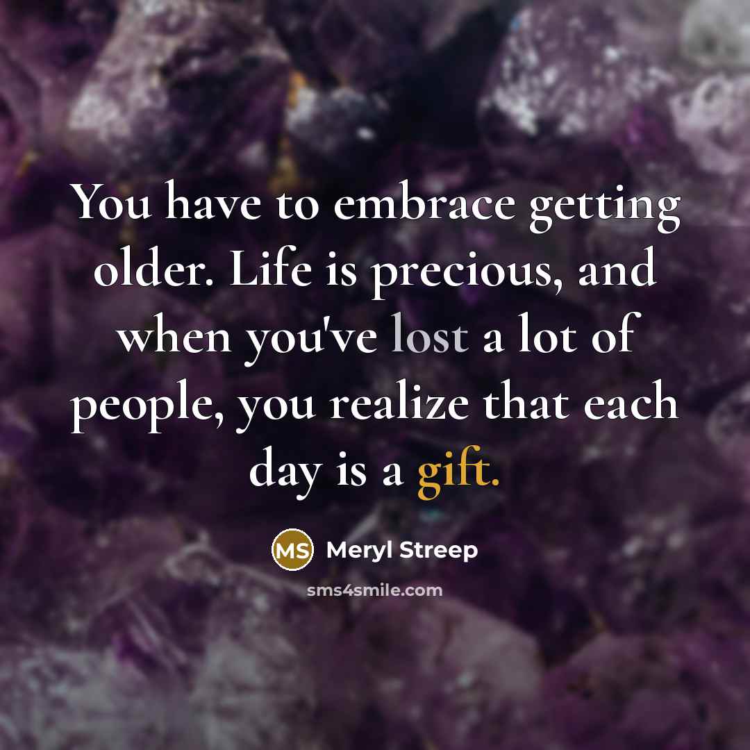 “You have to embrace getting older. Life is precious, and…” quote by Meryl Streep
