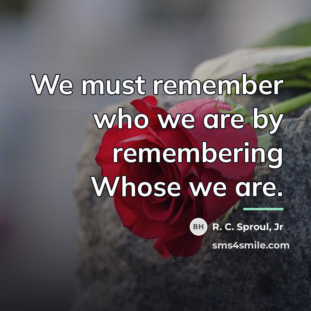 “We must remember who we are by remembering Whose we…” quote by R. C. Sproul, Jr