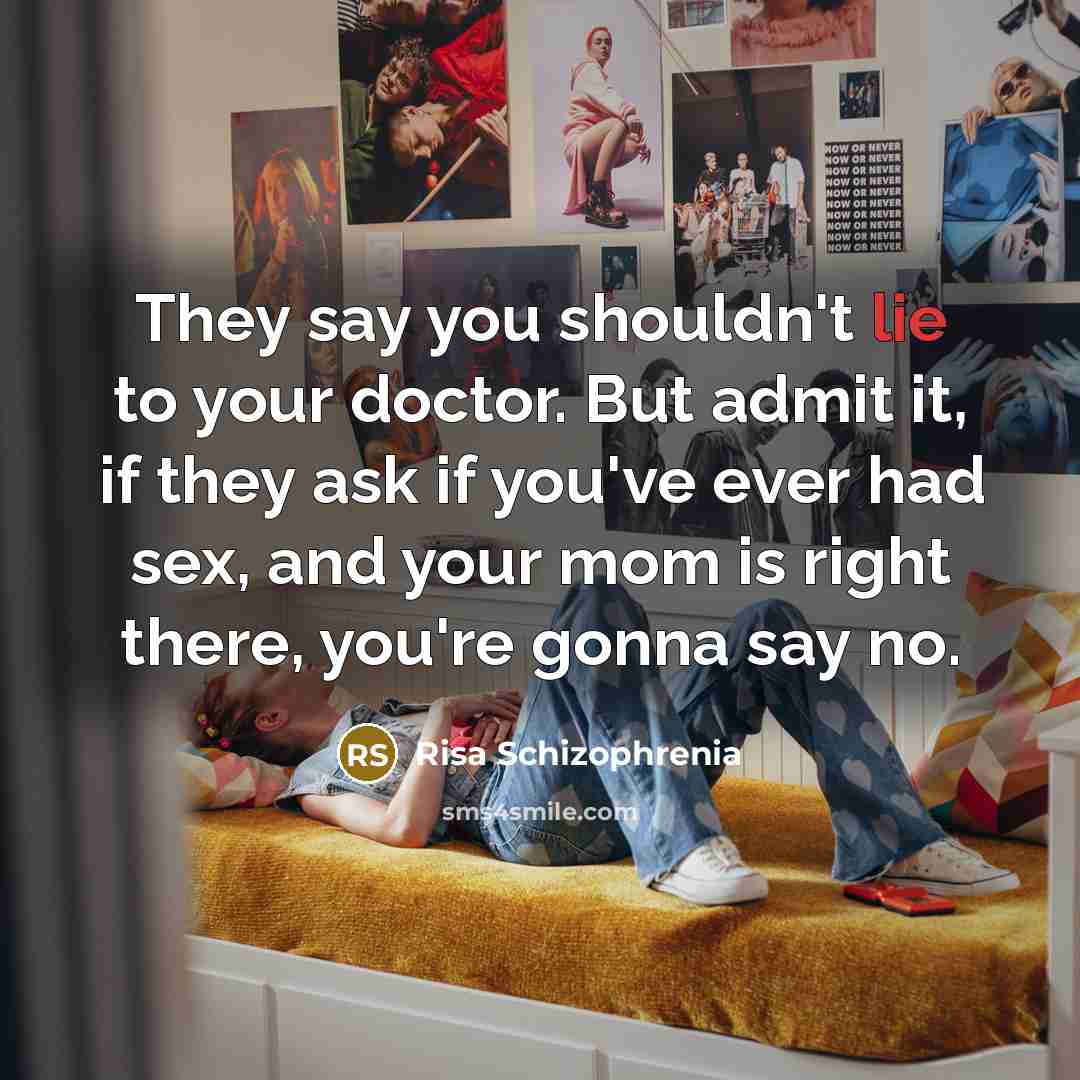 “They say you shouldn't lie to your doctor. But admit it, if they ask if you've ever had sex, and your mom is right there, you're gonna say no.” quote by Risa Schizophrenia