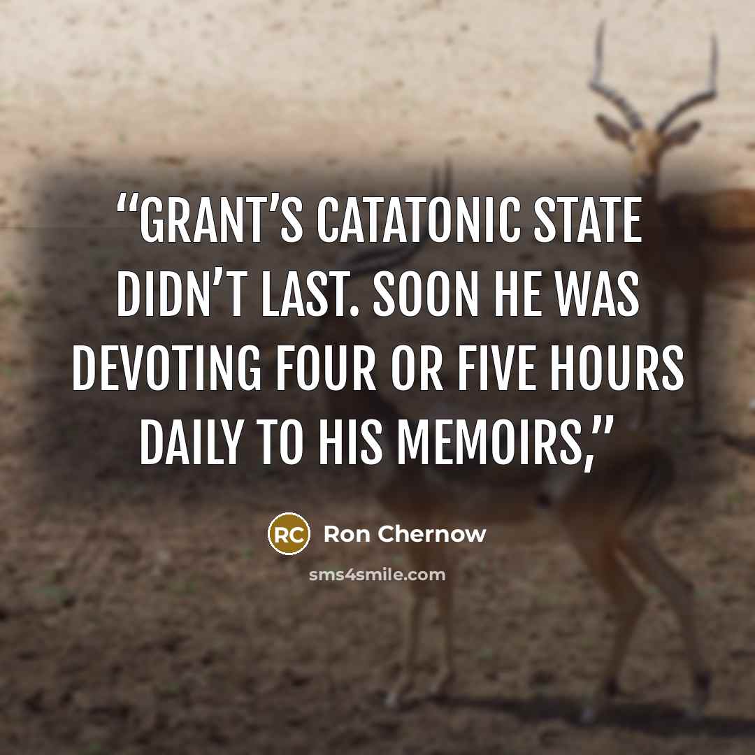 “Grant’s catatonic state didn’t last. Soon he was devoting four or five hours daily to his memoirs,” quote by Ron Chernow