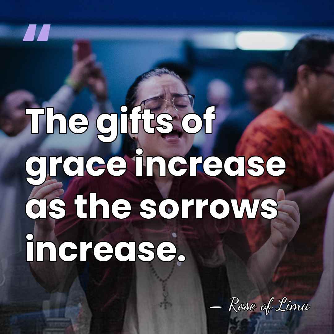 The gifts of grace increase as the sorrows increase. - Rose of Lima