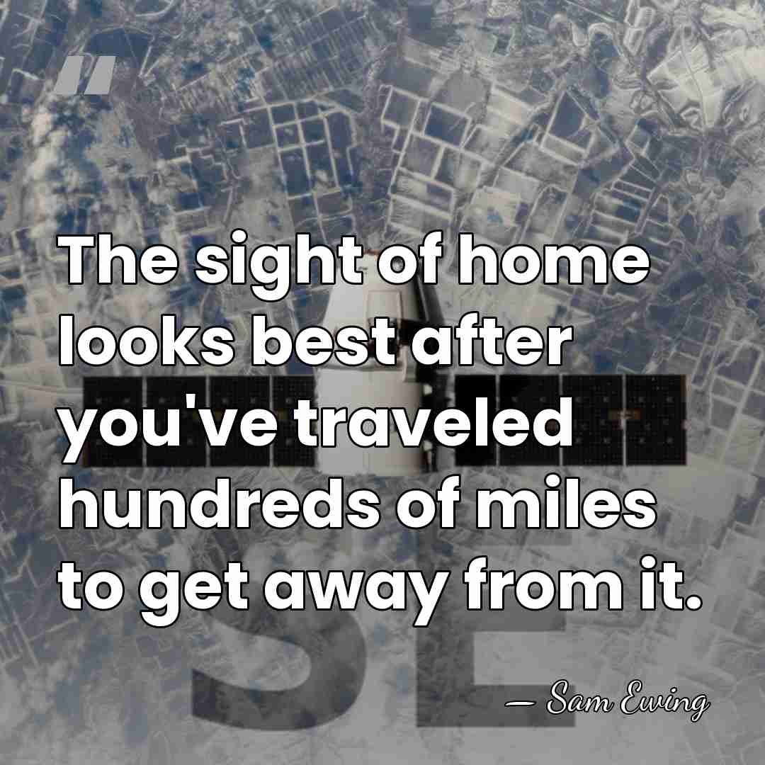 The sight of home looks best after you've traveled hundreds of miles&hellip; - Sam Ewing
