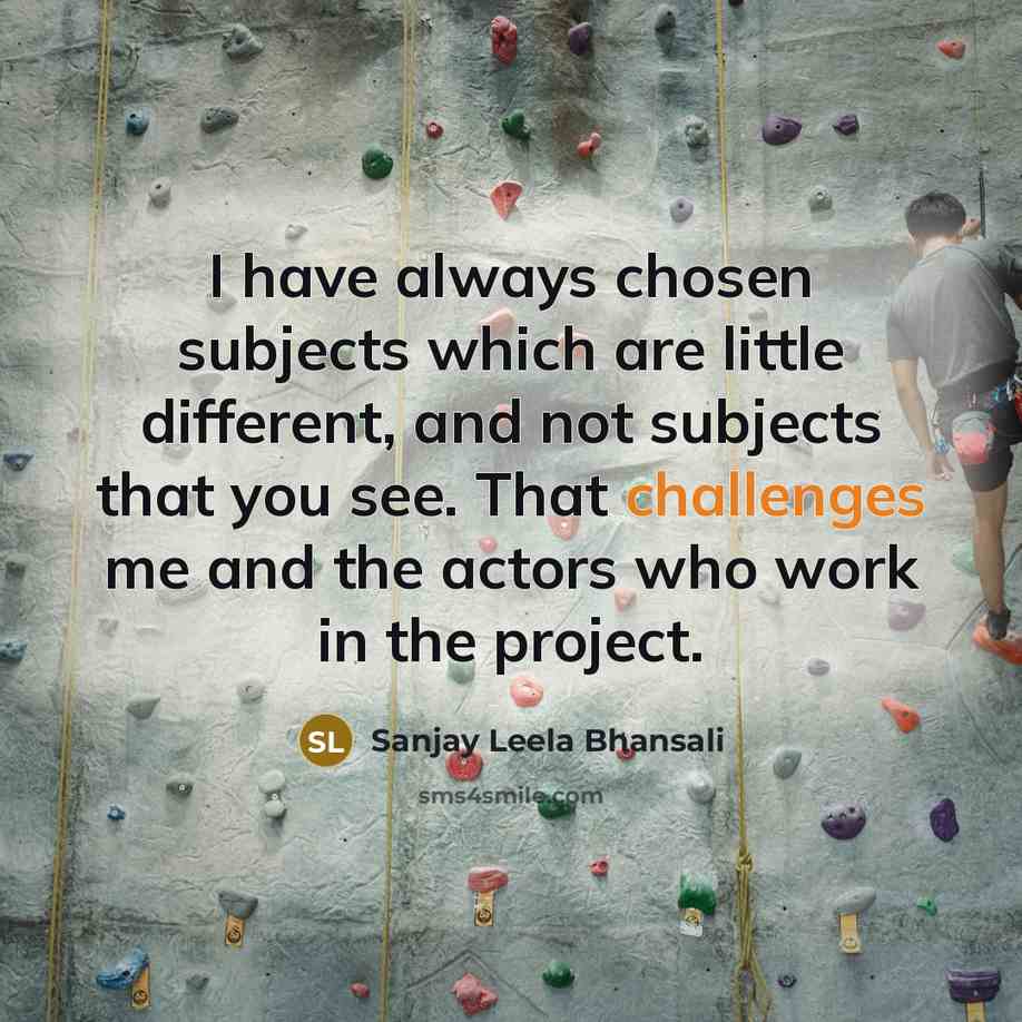 “I have always chosen subjects which are little different, and not subjects that you see. That challenges me and the actors who work in the project.” quote by Sanjay Leela Bhansali