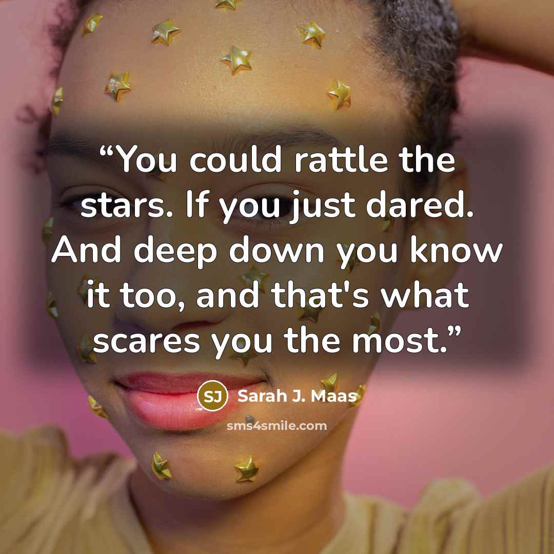 “You could rattle the stars. If you just dared. And deep down you know it too, and that's what scares you the most.” quote by Sarah J. Maas