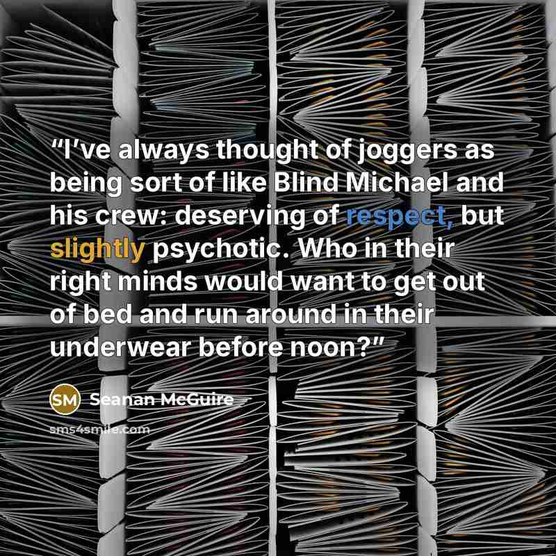 “I’ve always thought of joggers as being sort of like Blind Michael and his crew: deserving of respect, but slightly psychotic. Who in their right minds would want to get out of bed and run around in their underwear before noon?” quote by Seanan McGuire