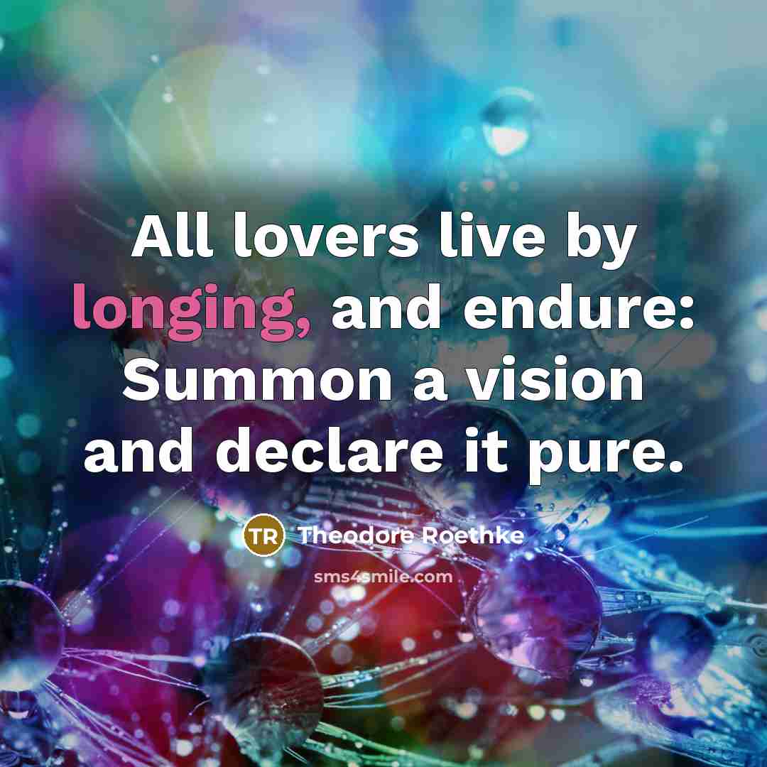 “All lovers live by longing, and endure: Summon a vision…” quote by Theodore Roethke