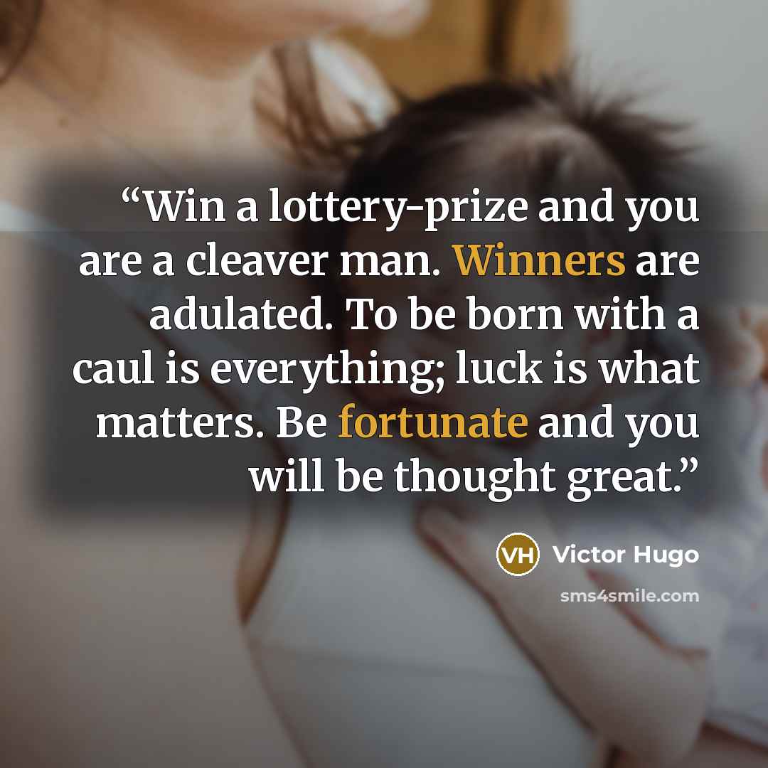 “Win a lottery-prize and you are a cleaver man. Winners are adulated. To be born with a caul is everything; luck is what matters. Be fortunate and you will be thought great.” quote by Victor Hugo
