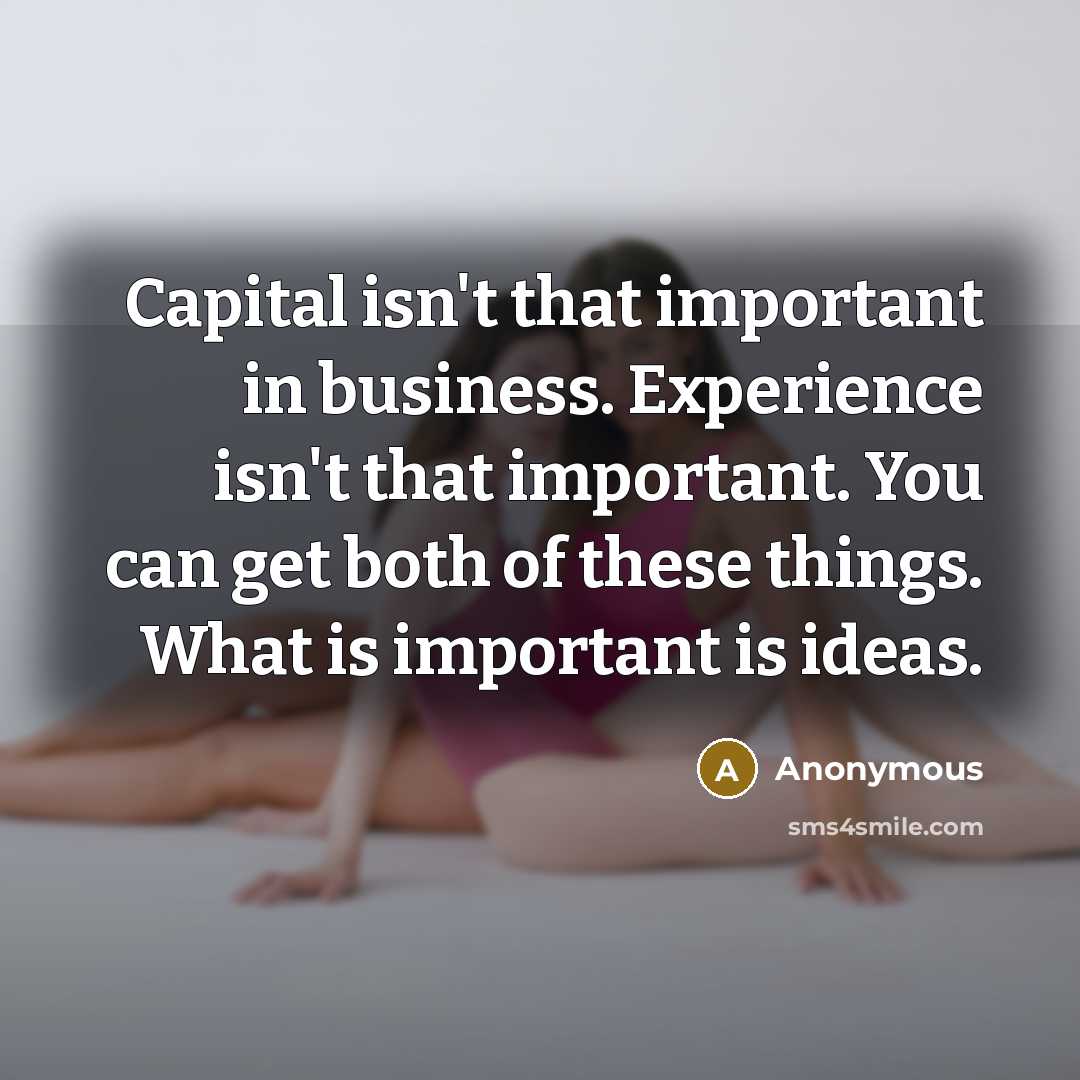 “Capital isn't that important in business. Experience isn't that important. You can get both of these things. What is important is ideas.” quote by Anonymous
