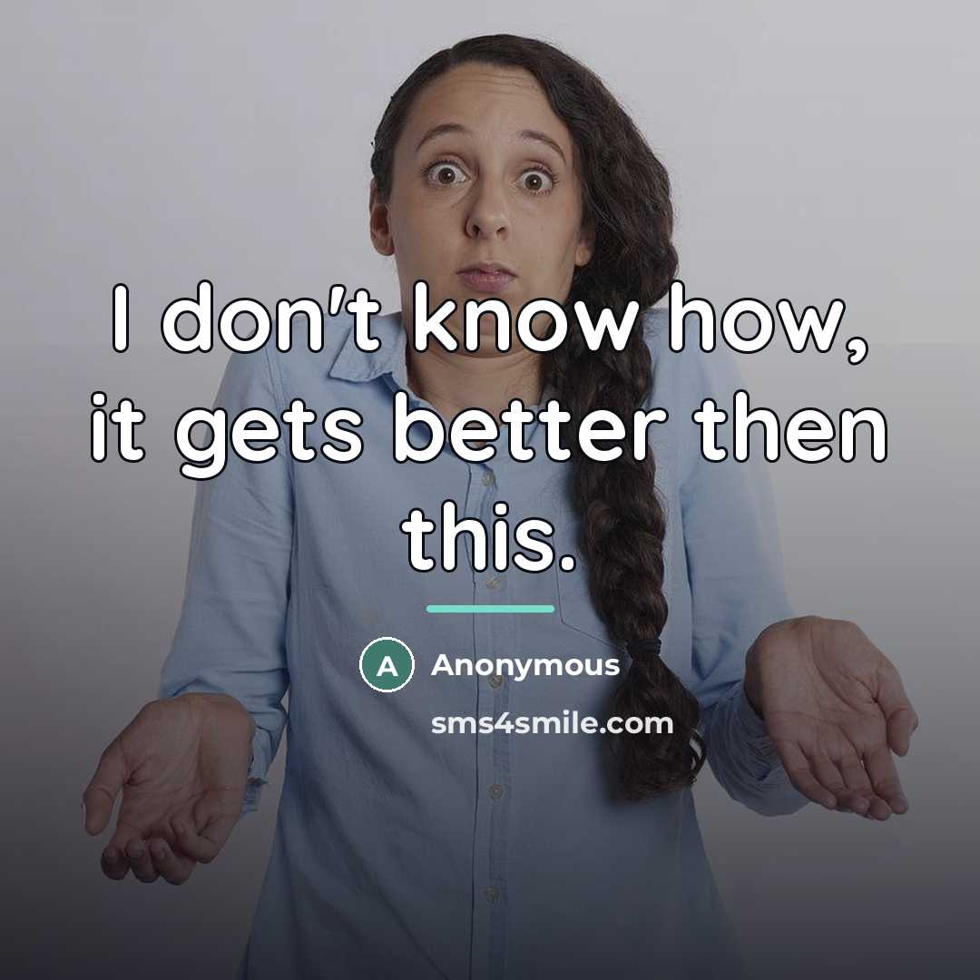 “I don't know how, it gets better then this.…” quote by Anonymous