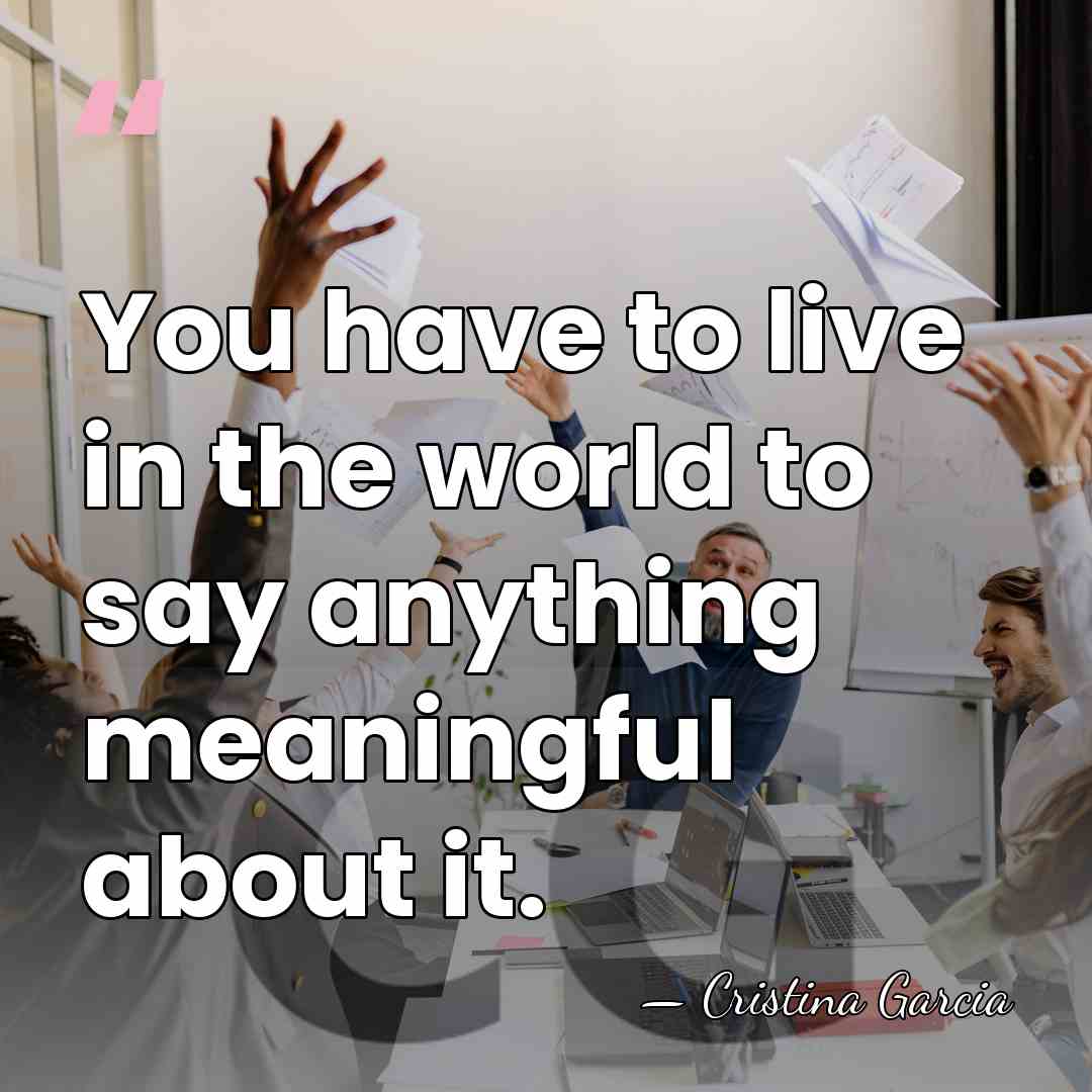 You have to live in the world to say anything meaningful about&hellip; - Cristina Garcia