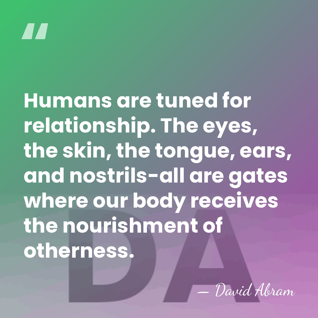 Humans are tuned for relationship. The eyes, the skin, the tongue, ears,&hellip; - David Abram