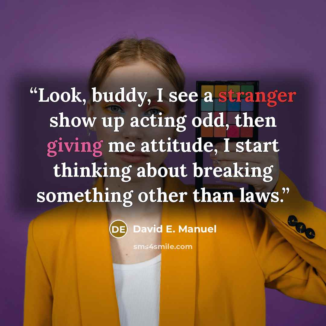 “Look, buddy, I see a stranger show up acting odd, then giving me attitude, I start thinking about breaking something other than laws.” quote by David E. Manuel