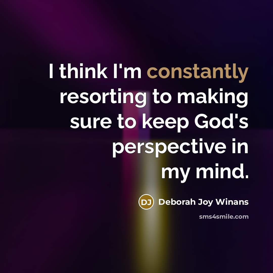 “I think I'm constantly resorting to making sure to keep God's perspective in my mind.” quote by Deborah Joy Winans