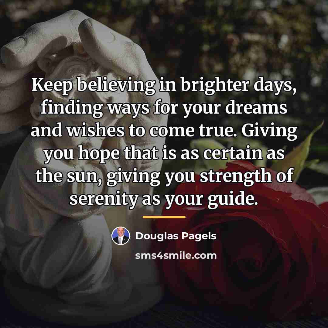 “Keep believing in brighter days, finding ways for your dreams…” quote by Douglas Pagels