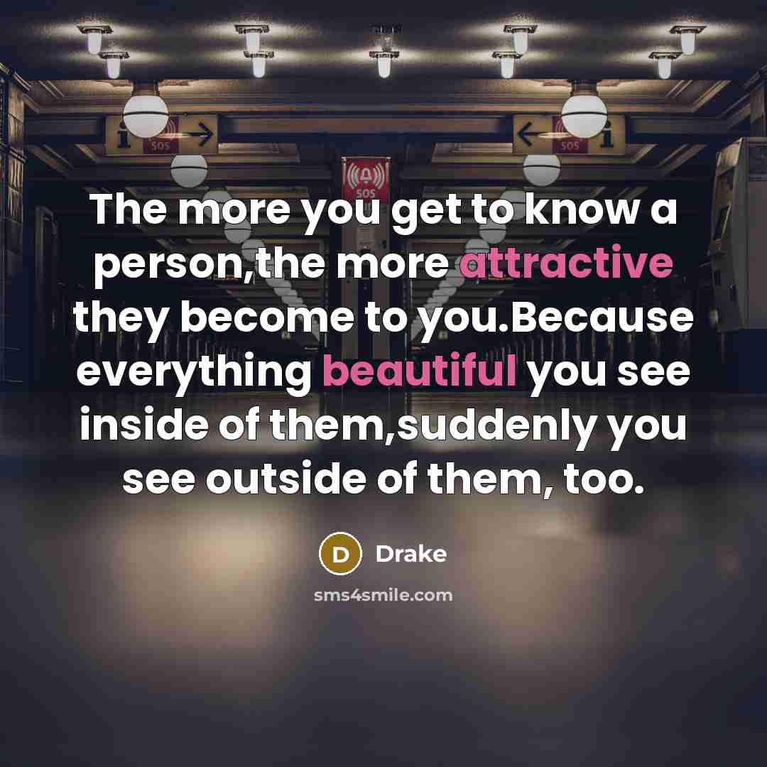 “The more you get to know a person,the more attractive they become to you.Because everything beautiful you see inside of them,suddenly you see outside of them, too.” quote by Drake