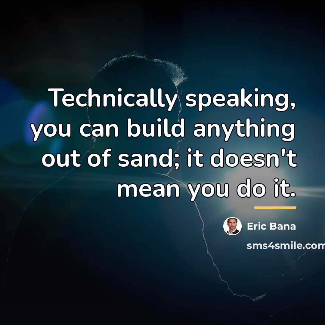 “Technically speaking, you can build anything out of sand; it…” quote by Eric Bana