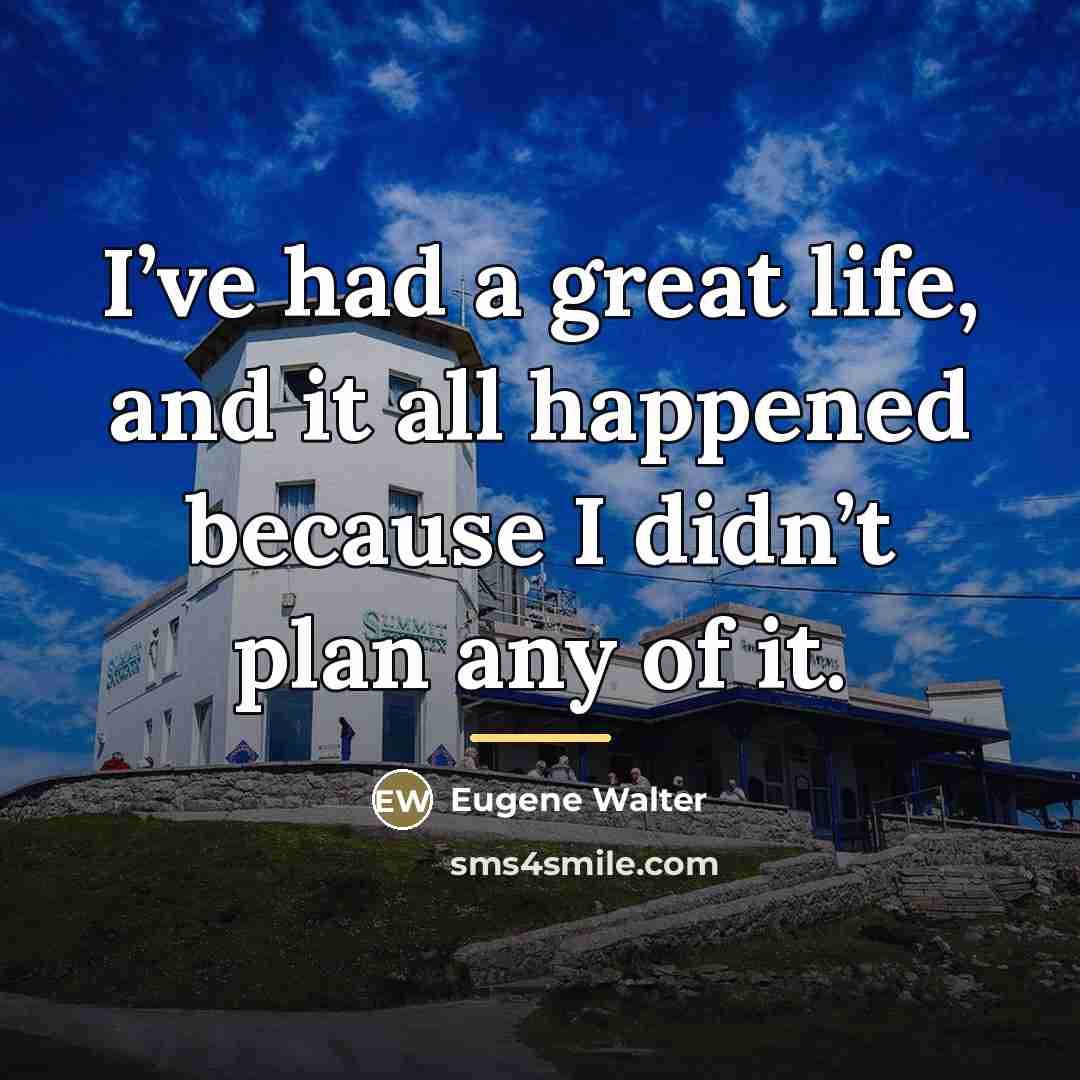 “I’ve had a great life, and it all happened because…” quote by Eugene Walter