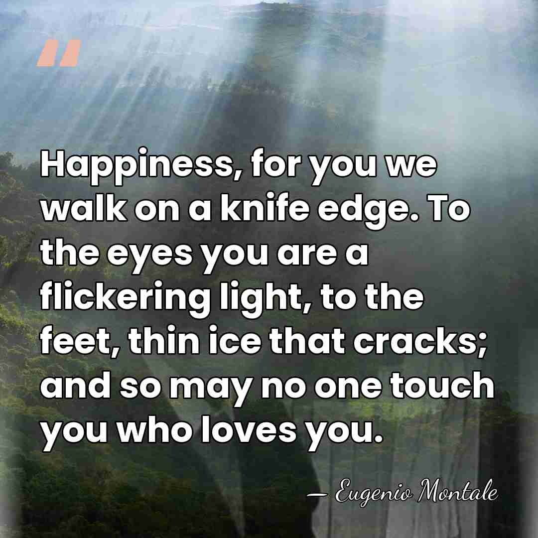 Happiness, for you we walk on a knife edge. To the eyes&hellip; - Eugenio Montale