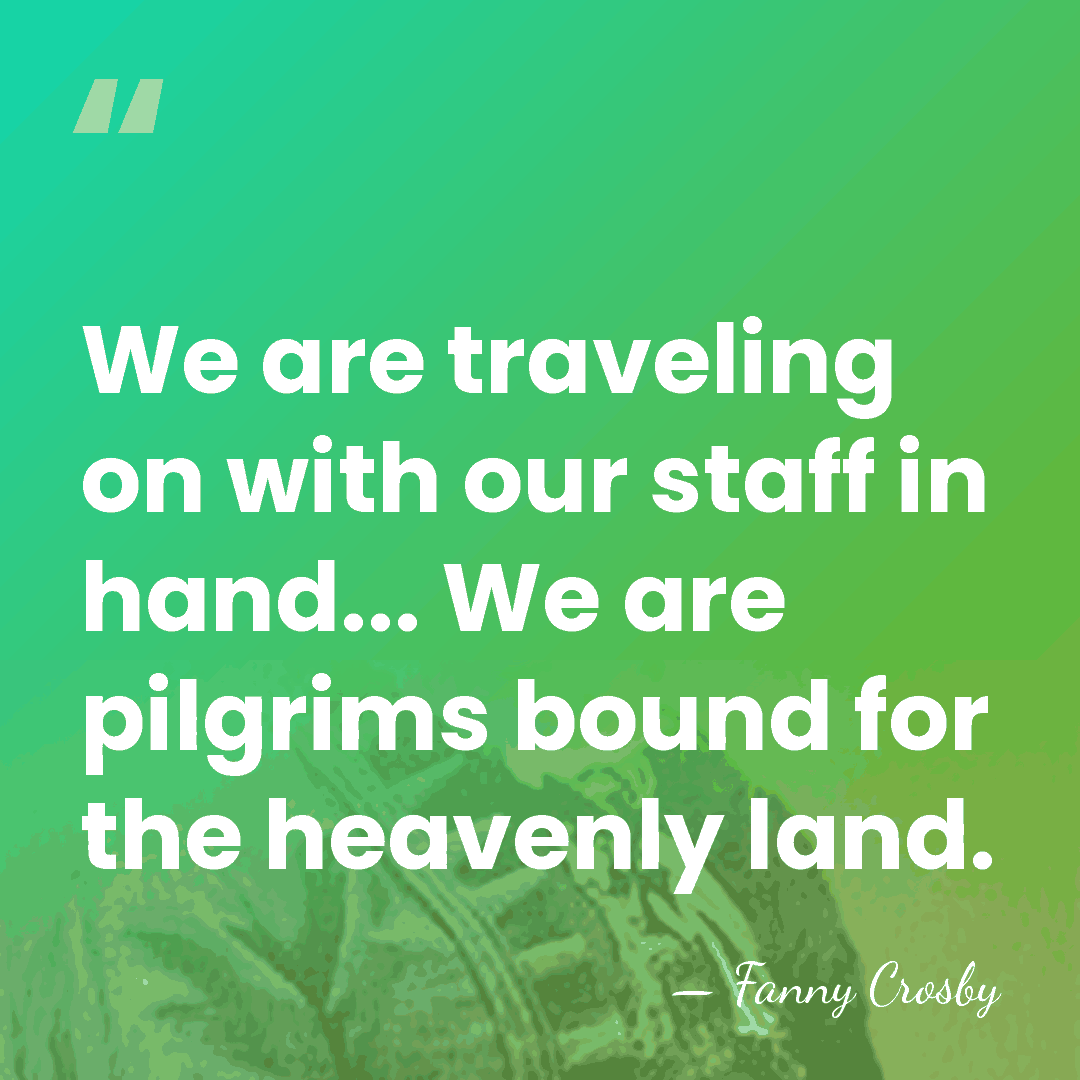 We are traveling on with our staff in hand... We are pilgrims&hellip; - Fanny Crosby