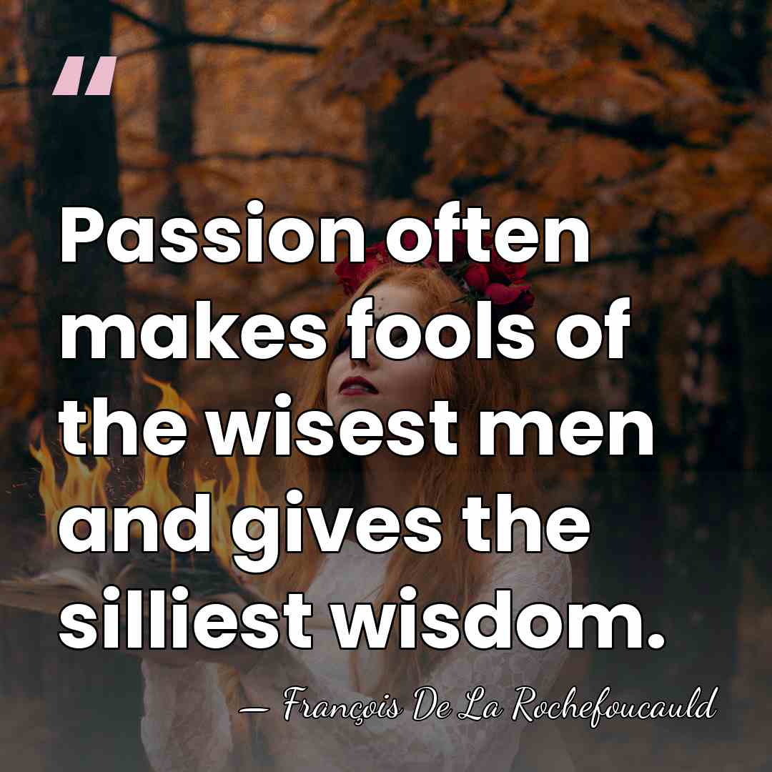 Passion often makes fools of the wisest men and gives the silliest&hellip; - Francois de La Rochefoucauld