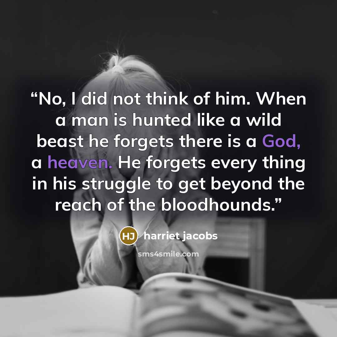 “No, I did not think of him. When a man is hunted like a wild beast he forgets there is a God, a heaven. He forgets every thing in his struggle to get beyond the reach of the bloodhounds.” quote by Harriet Jacobs