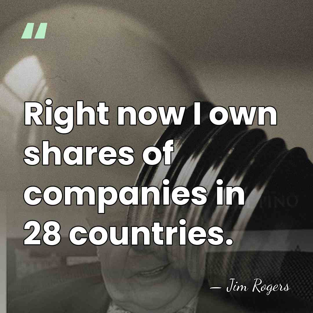 Right now I own shares of companies in 28 countries. - Jim Rogers