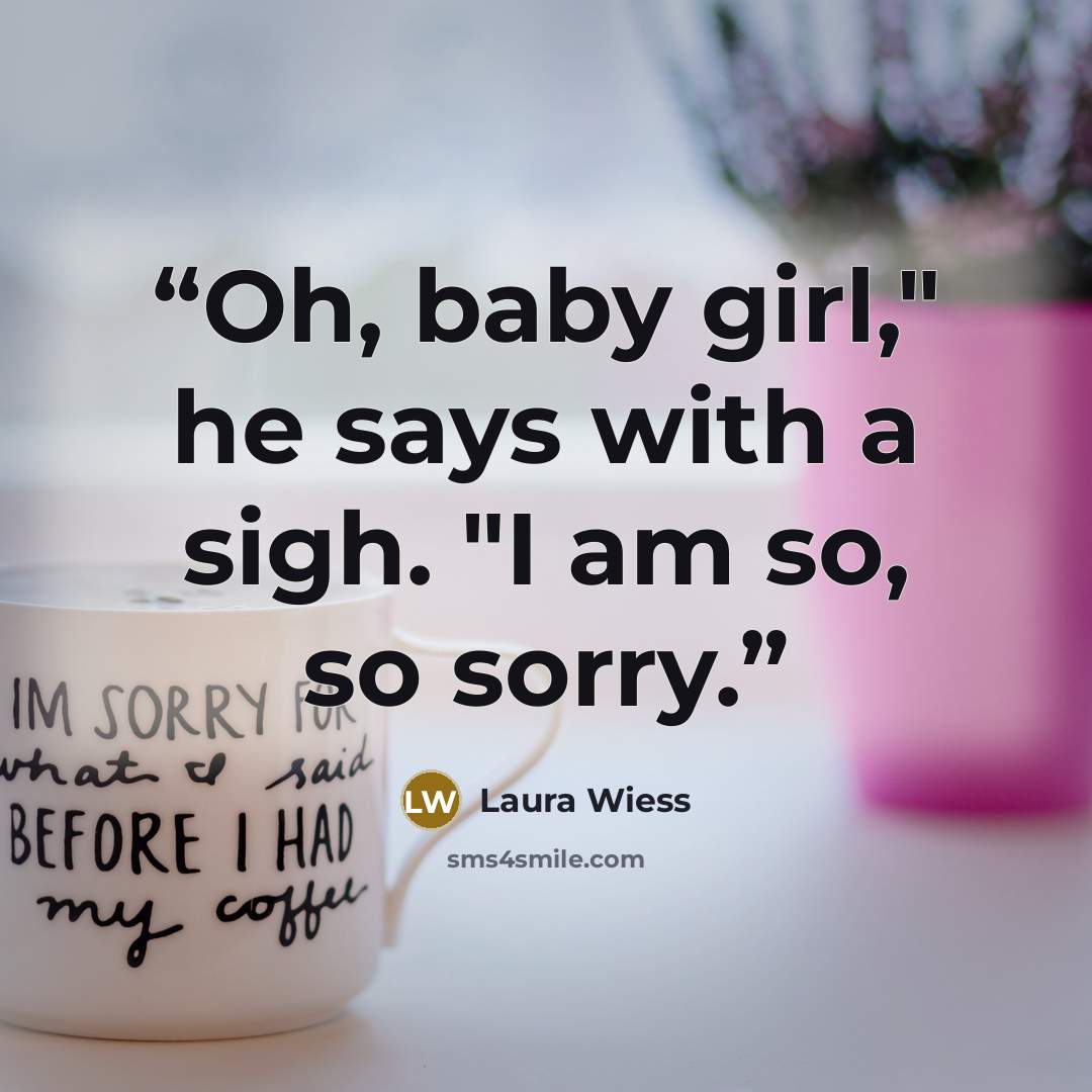 “Oh, baby girl," he says with a sigh. "I am so, so sorry.” quote by Laura Wiess